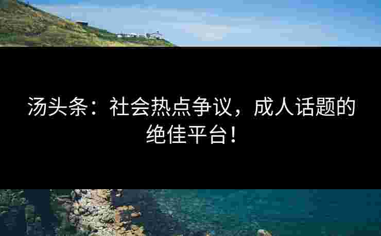 汤头条：社会热点争议，成人话题的绝佳平台！
