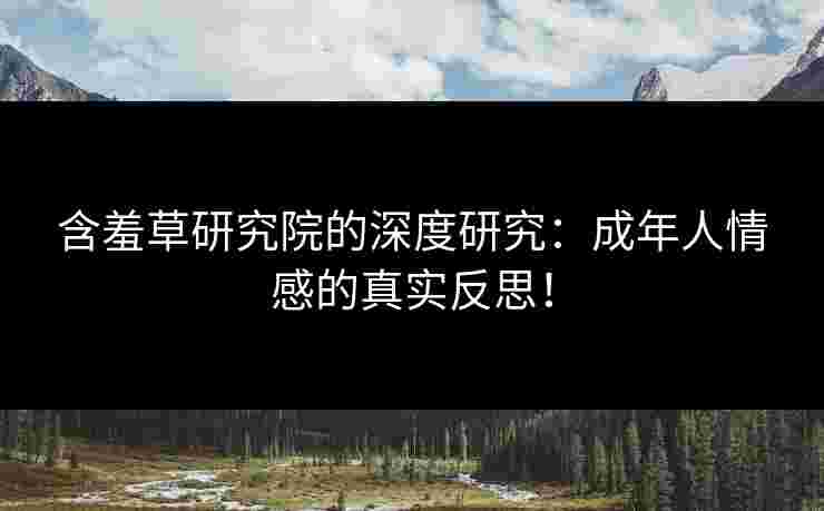 含羞草研究院的深度研究：成年人情感的真实反思！