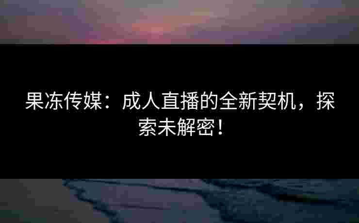 果冻传媒:成人直播的全新契机,探索未解密! 果冻传媒:成人直播的全新契机,探索未解密!