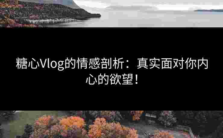 糖心Vlog的情感剖析：真实面对你内心的欲望！