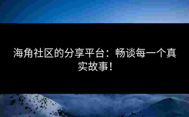 海角社区的分享平台：畅谈每一个真实故事！