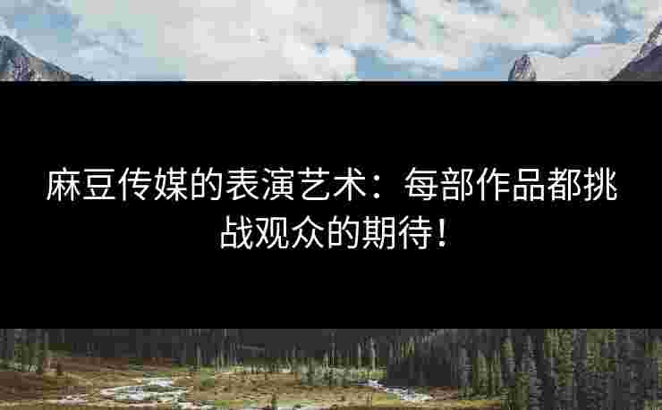 麻豆传媒的表演艺术：每部作品都挑战观众的期待！