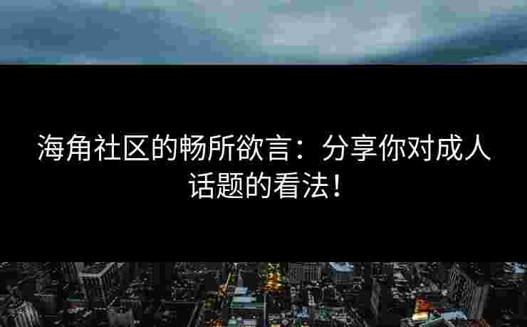 海角社区的畅所欲言：分享你对成人话题的看法！