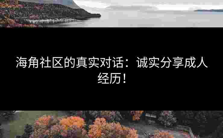 海角社区的真实对话:诚实分享成人经历! 海角社区的真实对话:诚实分享成人经历!