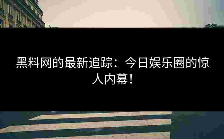黑料网的最新追踪：今日娱乐圈的惊人内幕！