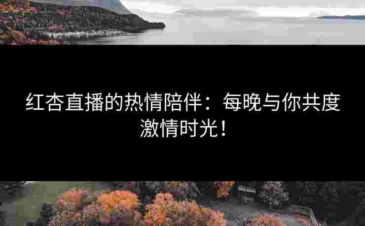 红杏直播的热情陪伴：每晚与你共度激情时光！