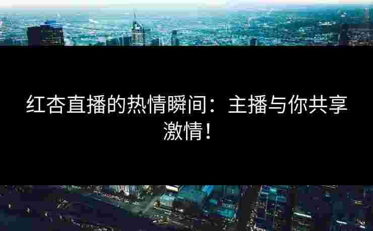 红杏直播的热情瞬间：主播与你共享激情！