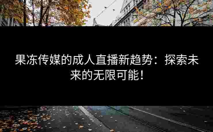 果冻传媒的成人直播新趋势：探索未来的无限可能！