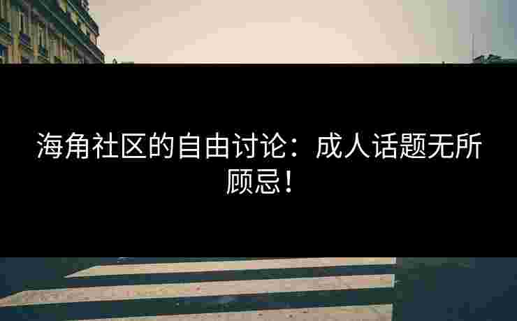 海角社区的自由讨论：成人话题无所顾忌！