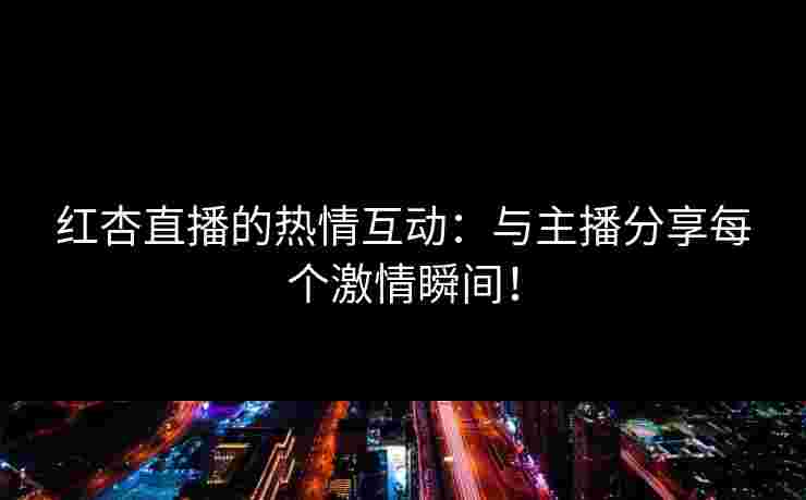红杏直播的热情互动：与主播分享每个激情瞬间！