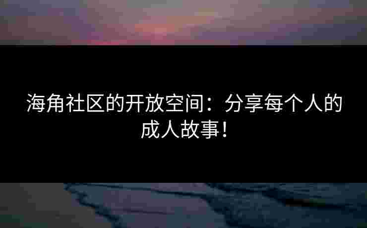 海角社区的开放空间:分享每个人的成人故事! 海角社区的开放空间:分享每个人的成人故事!