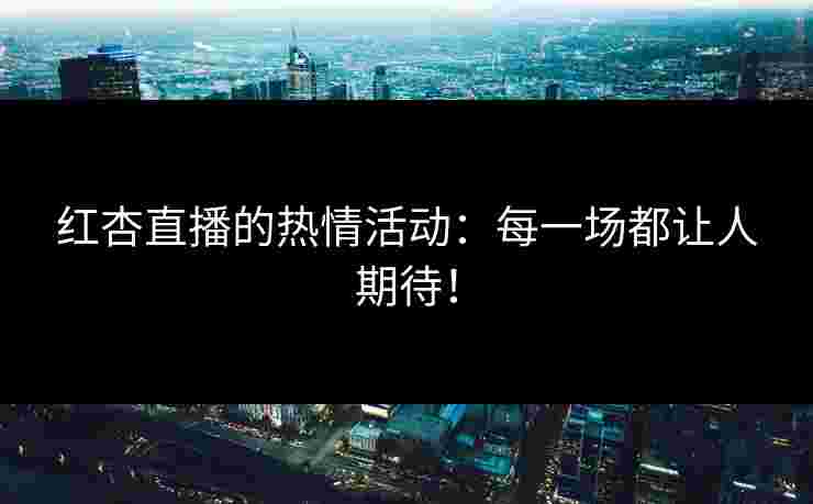 红杏直播的热情活动：每一场都让人期待！