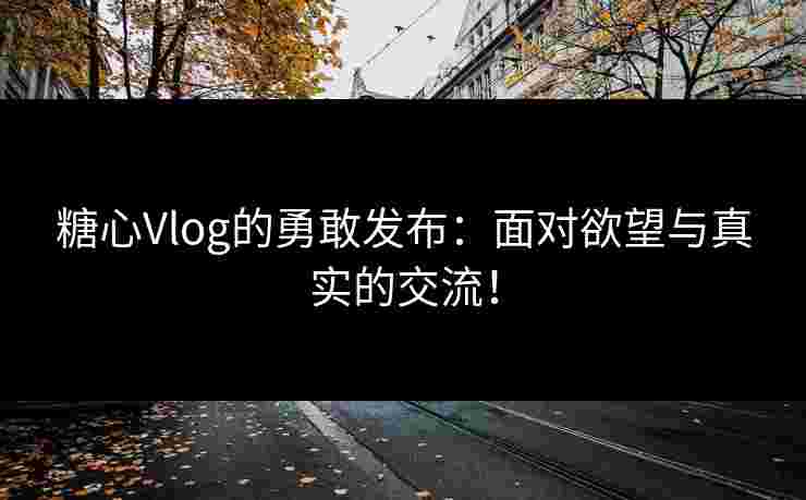 糖心Vlog的勇敢发布：面对欲望与真实的交流！