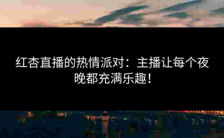 红杏直播的热情派对:主播让每个夜晚都充满乐趣! 红杏直播的热情派对:主播让每个夜晚都充满乐趣!