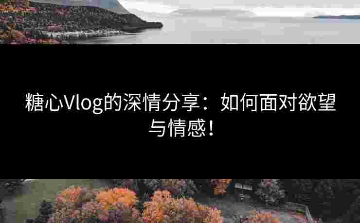 糖心Vlog的深情分享：如何面对欲望与情感！