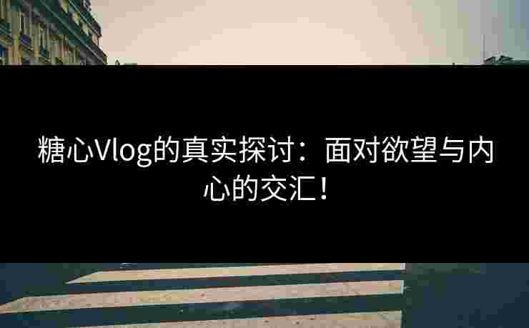 糖心Vlog的真实探讨：面对欲望与内心的交汇！