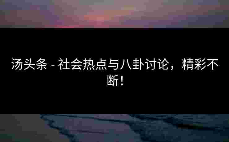 汤头条 - 社会热点与八卦讨论，精彩不断！