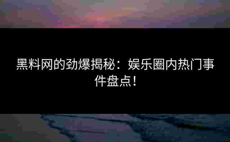 黑料网的劲爆揭秘：娱乐圈内热门事件盘点！