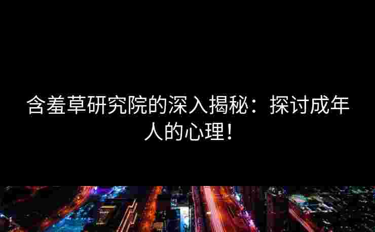 含羞草研究院的深入揭秘：探讨成年人的心理！