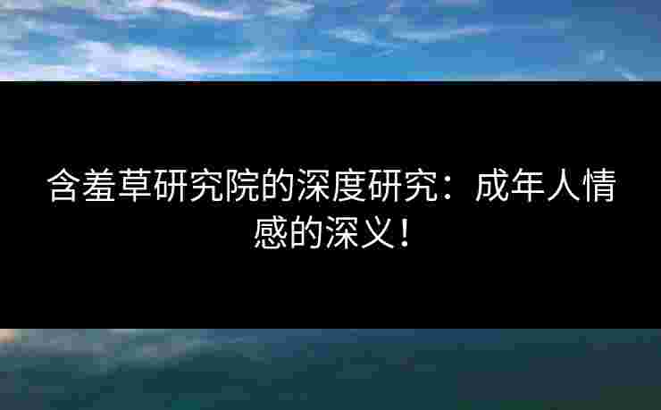 含羞草研究院的深度研究：成年人情感的深义！