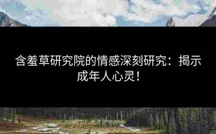 含羞草研究院的情感深刻研究：揭示成年人心灵！