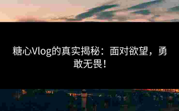 糖心Vlog的真实揭秘：面对欲望，勇敢无畏！