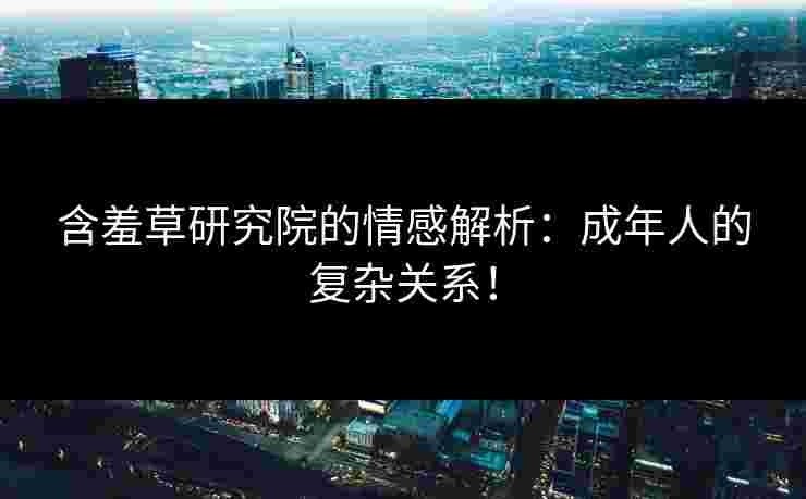 含羞草研究院的情感解析：成年人的复杂关系！