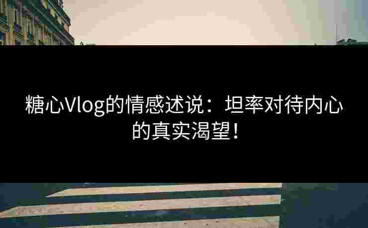 糖心Vlog的情感述说：坦率对待内心的真实渴望！