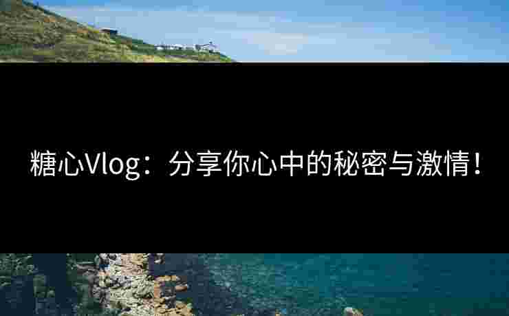 糖心Vlog：分享你心中的秘密与激情！