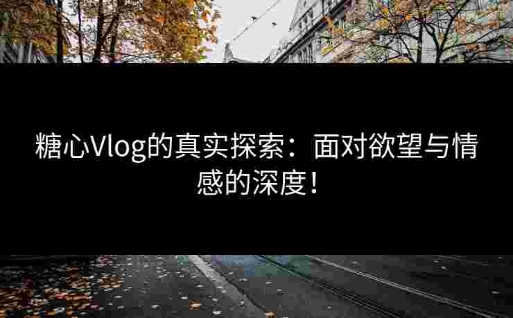 糖心Vlog的真实探索：面对欲望与情感的深度！