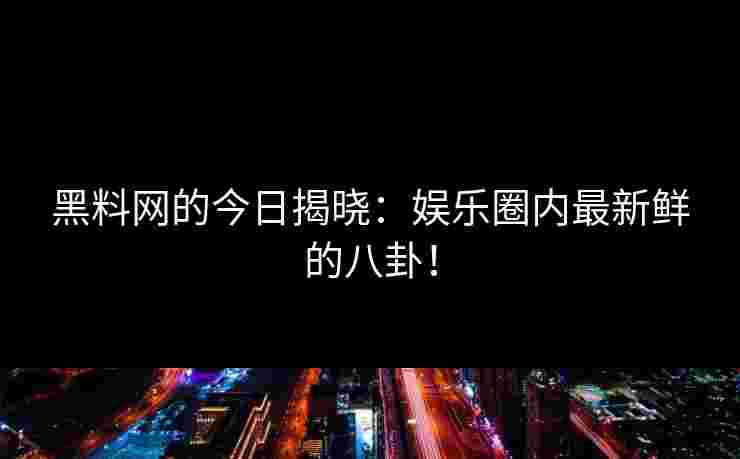 黑料网的今日揭晓：娱乐圈内最新鲜的八卦！