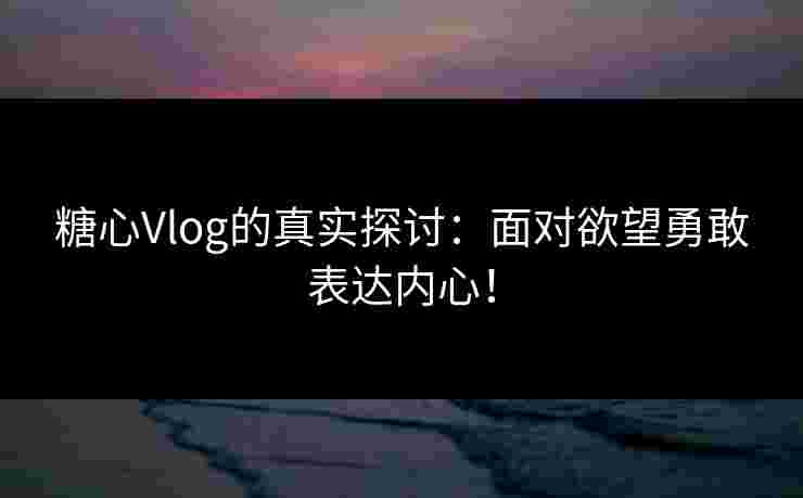 糖心Vlog的真实探讨：面对欲望勇敢表达内心！