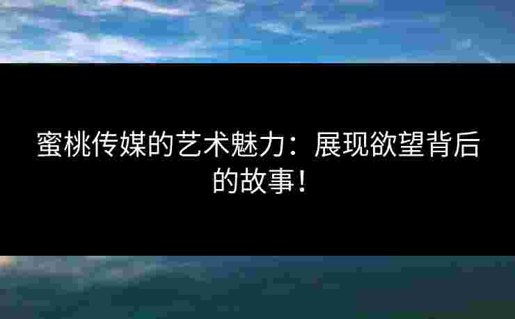 蜜桃传媒的艺术魅力：展现欲望背后的故事！