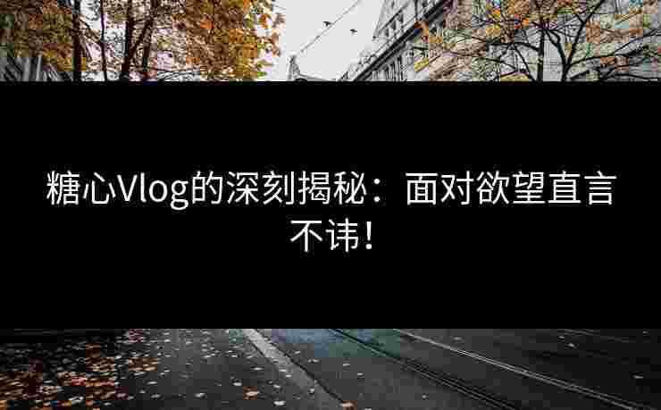 糖心Vlog的深刻揭秘：面对欲望直言不讳！