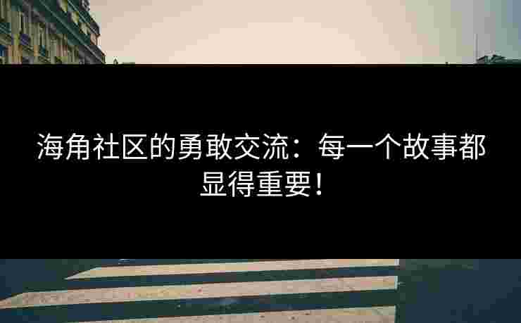 海角社区的勇敢交流：每一个故事都显得重要！