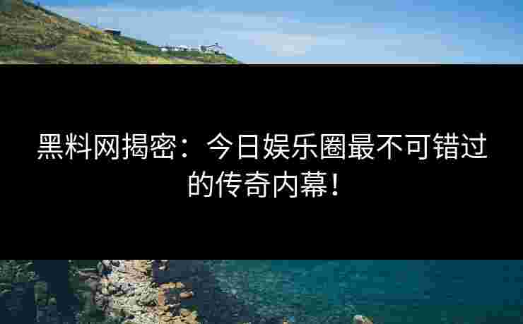黑料网揭密：今日娱乐圈最不可错过的传奇内幕！
