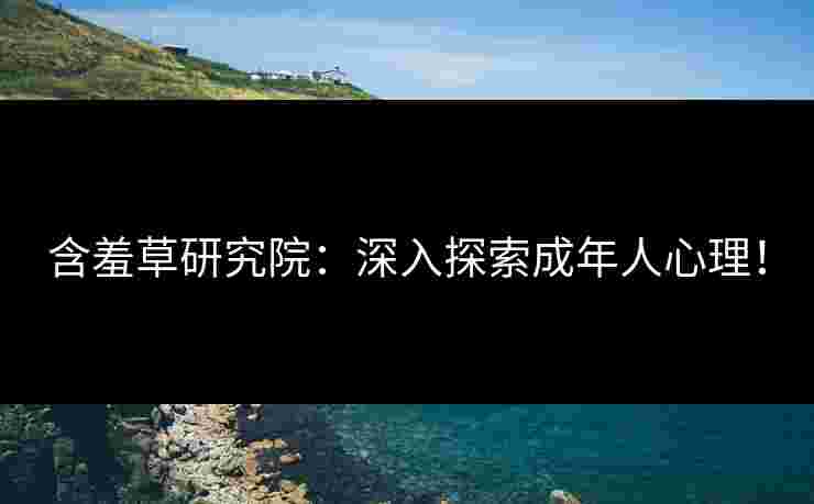含羞草研究院：深入探索成年人心理！