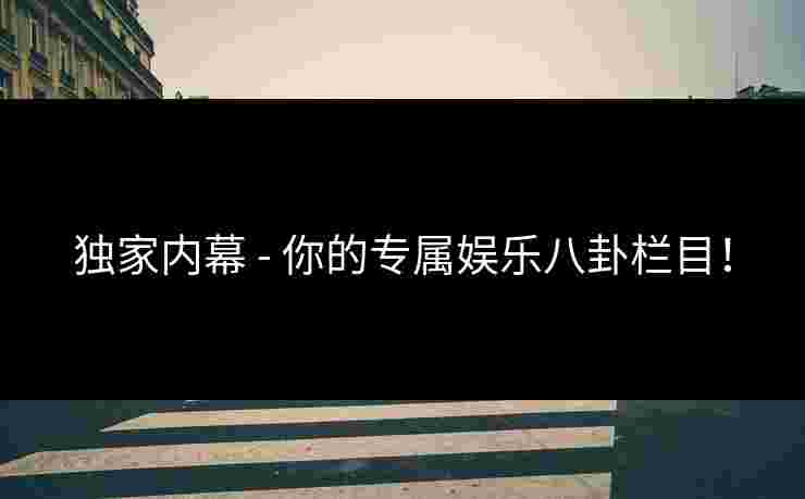 独家内幕 - 你的专属娱乐八卦栏目！