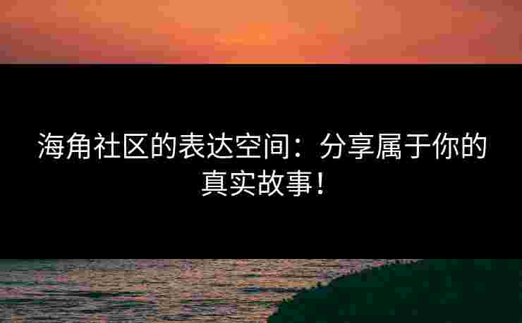 海角社区的表达空间：分享属于你的真实故事！