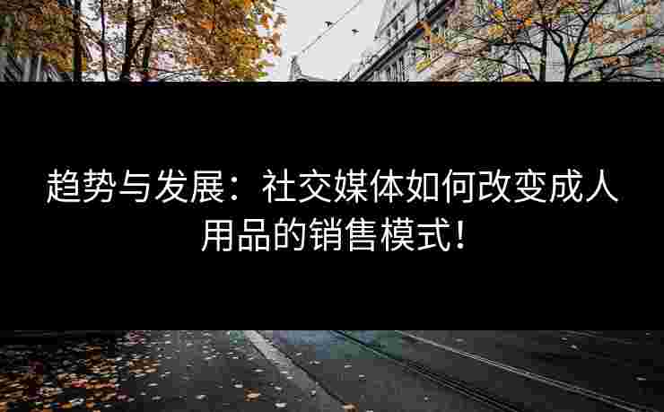 趋势与发展：社交媒体如何改变成人用品的销售模式！