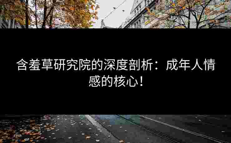 含羞草研究院的深度剖析：成年人情感的核心！