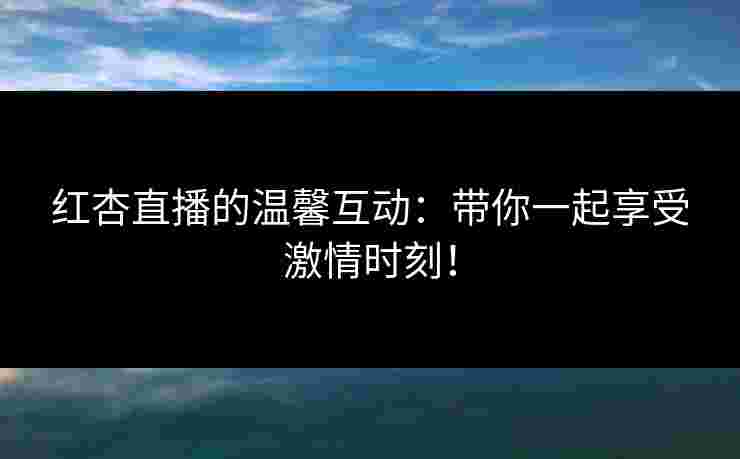 红杏直播的温馨互动：带你一起享受激情时刻！