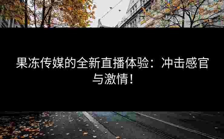 果冻传媒的全新直播体验：冲击感官与激情！