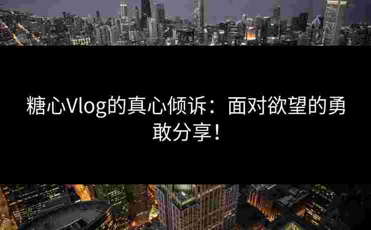 糖心Vlog的真心倾诉：面对欲望的勇敢分享！