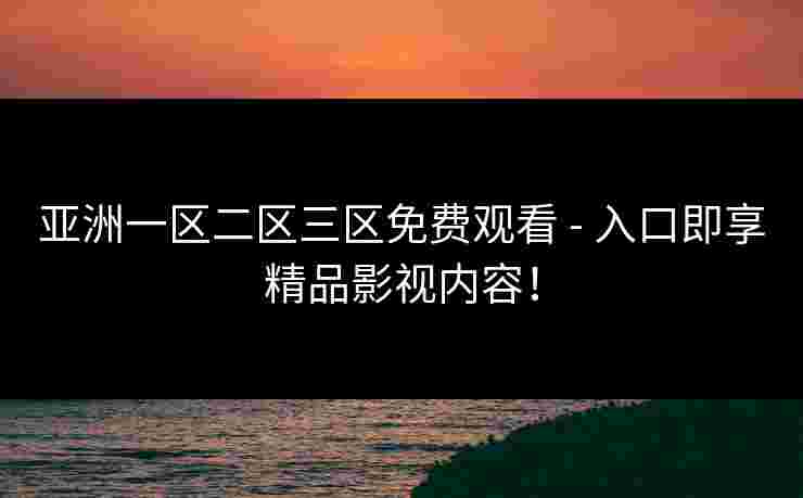 亚洲一区二区三区免费观看 - 入口即享精品影视内容！