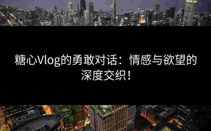 糖心Vlog的勇敢对话：情感与欲望的深度交织！