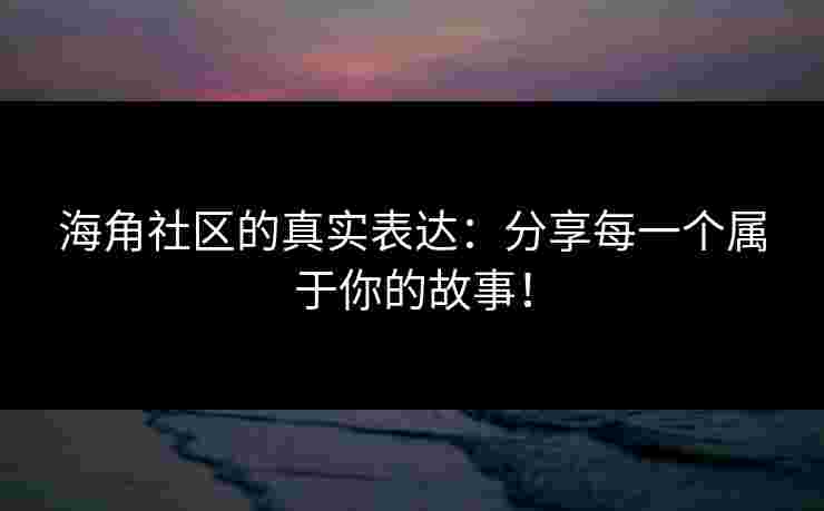 海角社区的真实表达：分享每一个属于你的故事！
