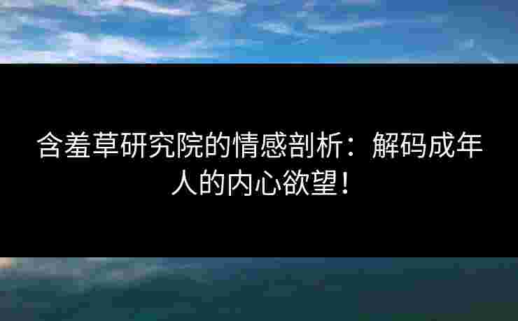 含羞草研究院的情感剖析：解码成年人的内心欲望！
