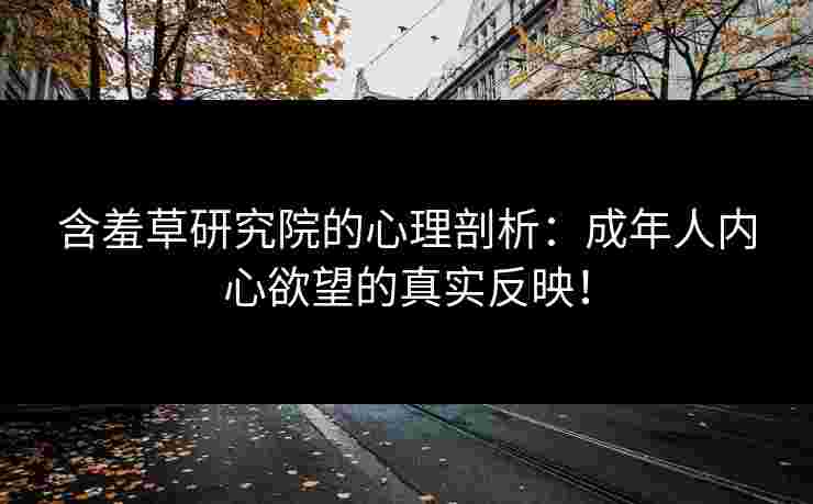 含羞草研究院的心理剖析：成年人内心欲望的真实反映！