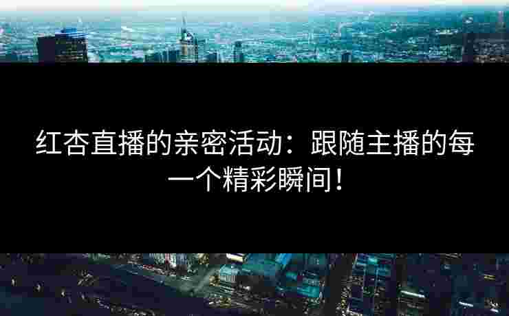 红杏直播的亲密活动：跟随主播的每一个精彩瞬间！
